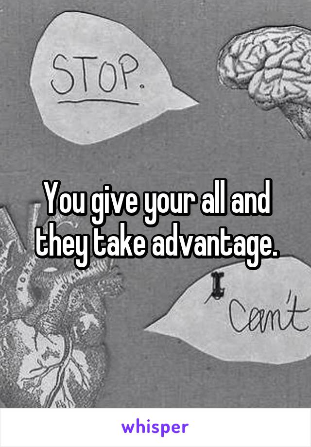 You give your all and they take advantage.