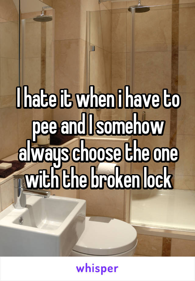 I hate it when i have to pee and I somehow always choose the one with the broken lock