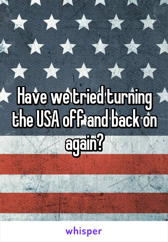 Have we tried turning the USA off and back on again?