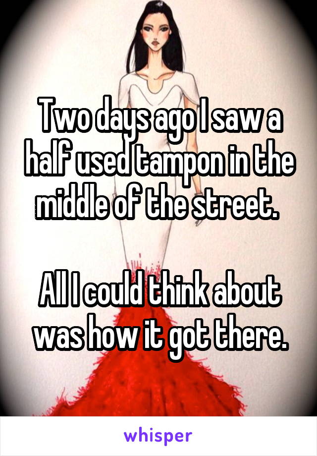 Two days ago I saw a half used tampon in the middle of the street. 

All I could think about was how it got there.
