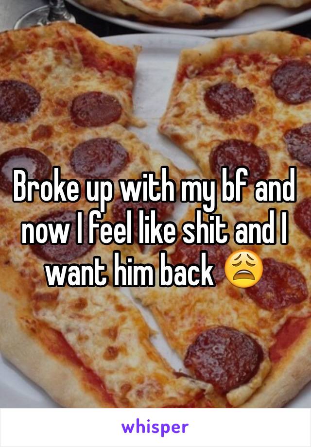 Broke up with my bf and now I feel like shit and I want him back 😩
