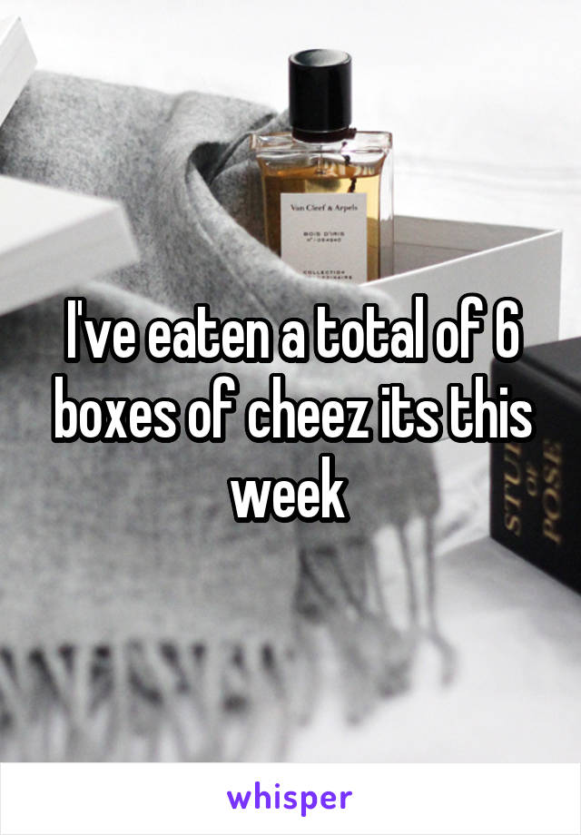 I've eaten a total of 6 boxes of cheez its this week 