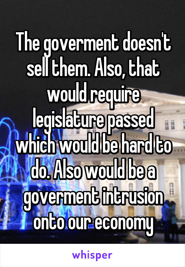 The goverment doesn't sell them. Also, that would require legislature passed which would be hard to do. Also would be a goverment intrusion onto our economy