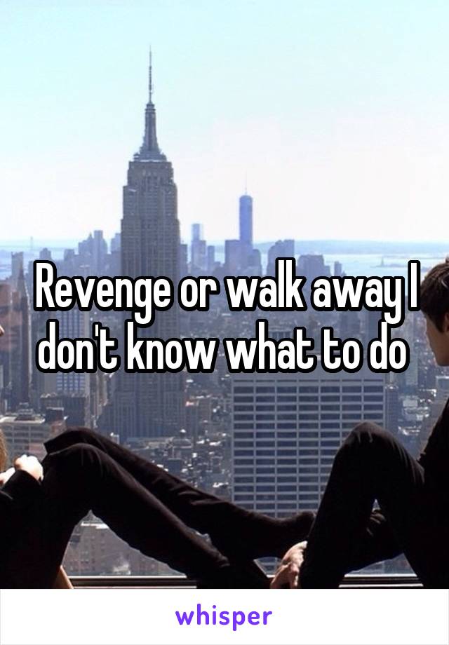 Revenge or walk away I don't know what to do 