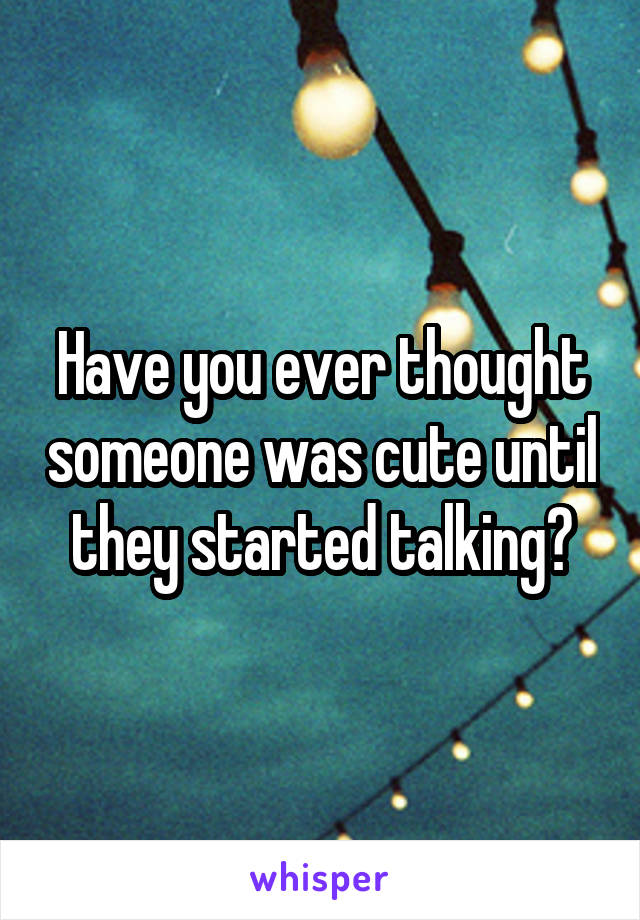 Have you ever thought someone was cute until they started talking?