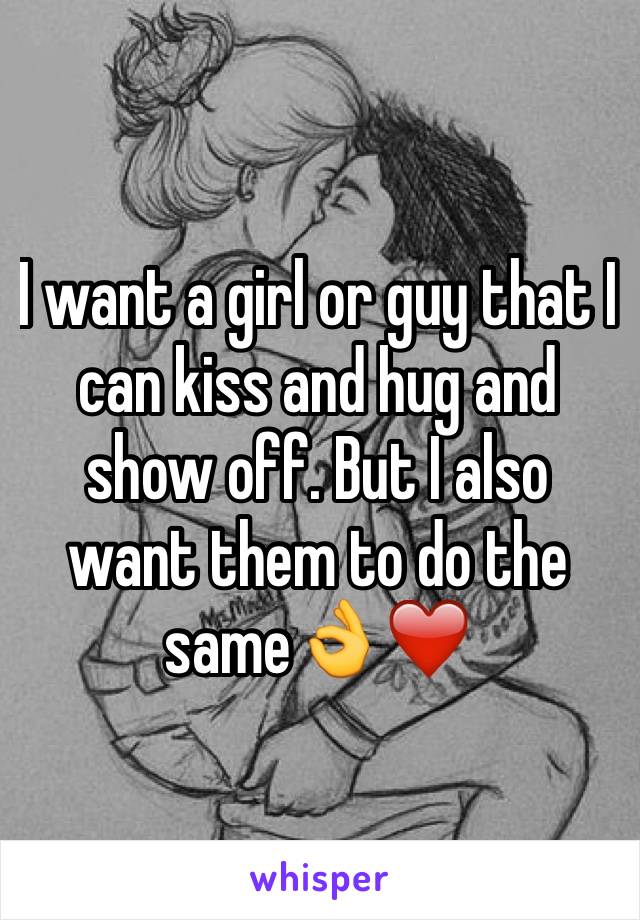 I want a girl or guy that I can kiss and hug and show off. But I also want them to do the same👌❤️