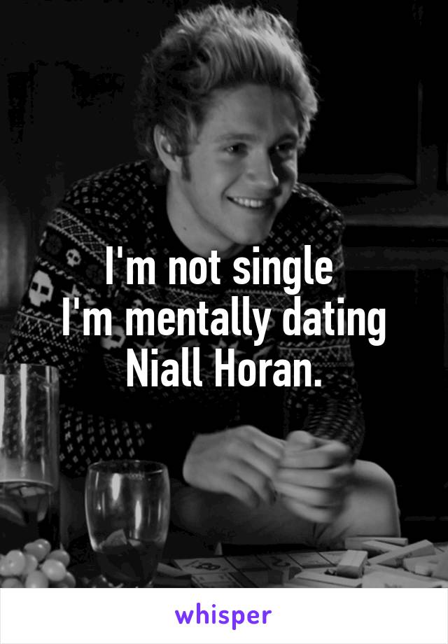I'm not single 
I'm mentally dating Niall Horan.