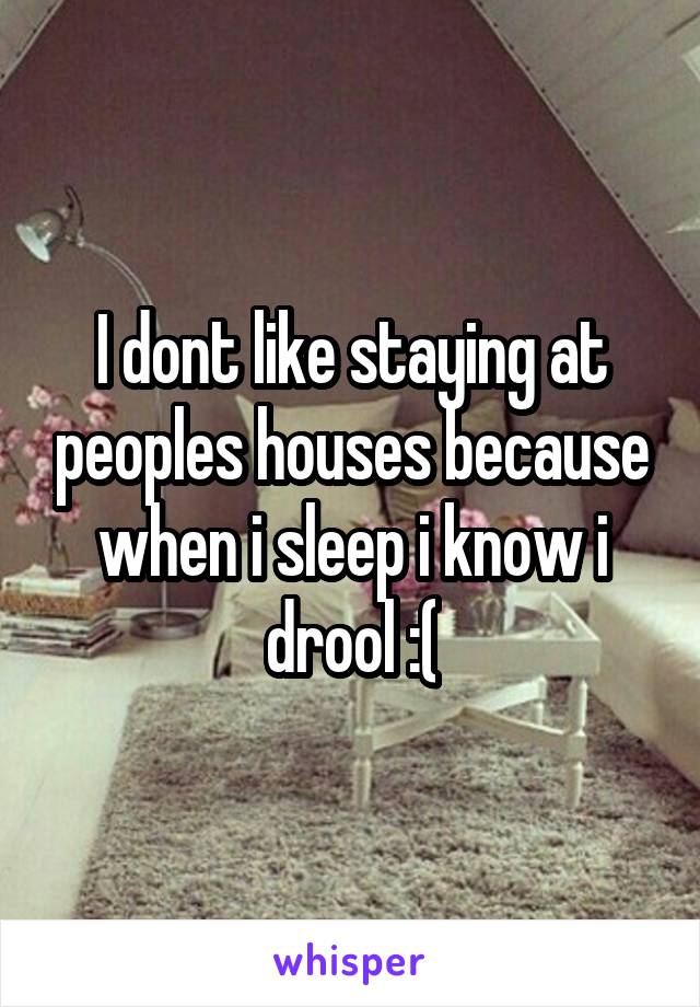 I dont like staying at peoples houses because when i sleep i know i drool :(