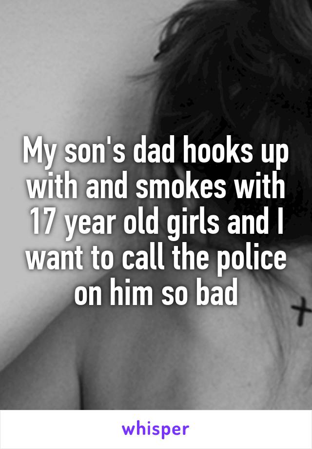 My son's dad hooks up with and smokes with 17 year old girls and I want to call the police on him so bad