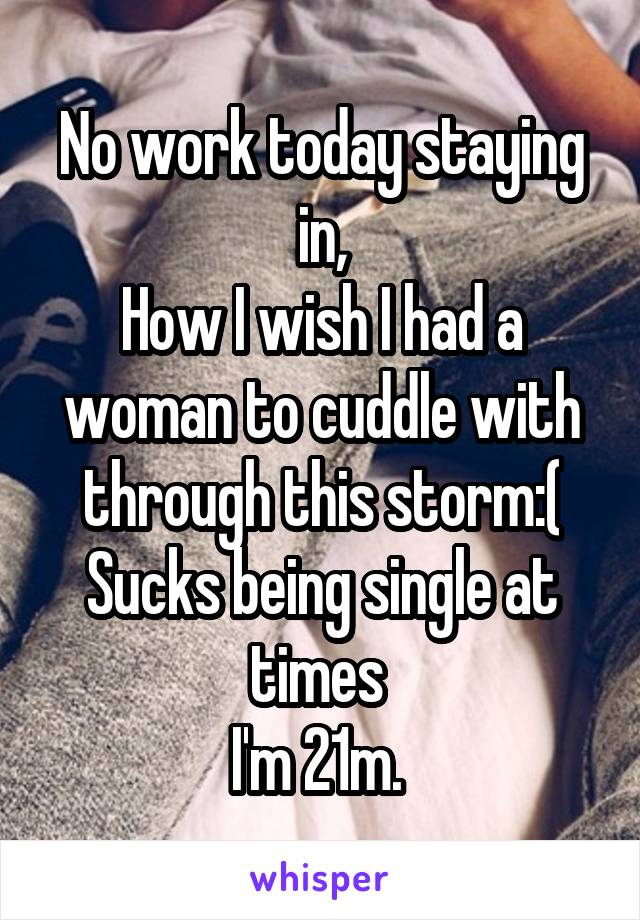 No work today staying in,
How I wish I had a woman to cuddle with through this storm:(
Sucks being single at times 
I'm 21m. 