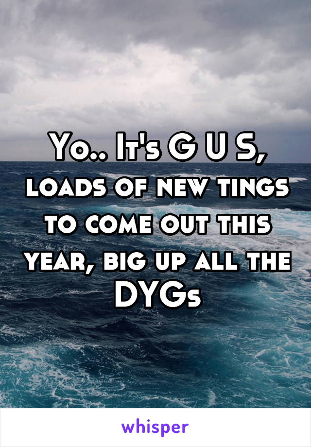 Yo.. It's G U S, loads of new tings to come out this year, big up all the DYGs