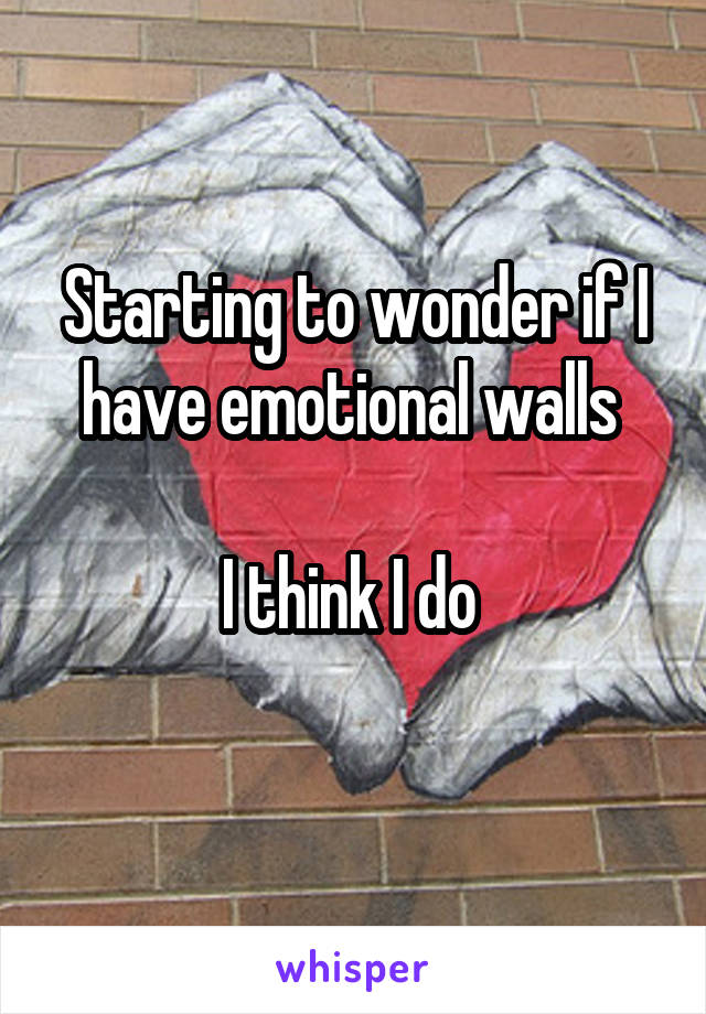 Starting to wonder if I have emotional walls 

I think I do 
