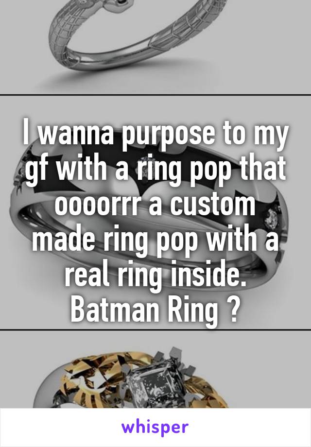 I wanna purpose to my gf with a ring pop that oooorrr a custom made ring pop with a real ring inside. Batman Ring 😎