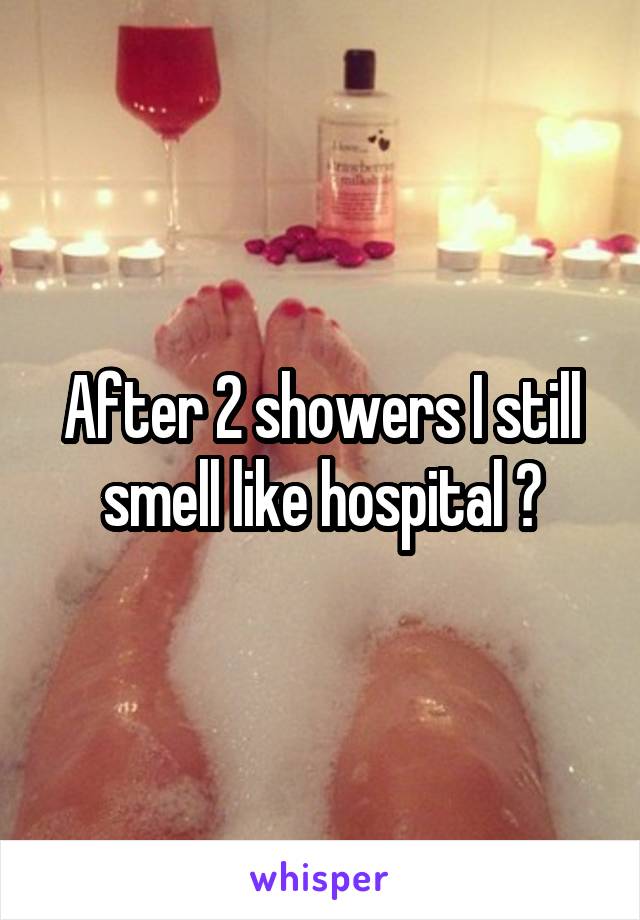 After 2 showers I still smell like hospital 😒