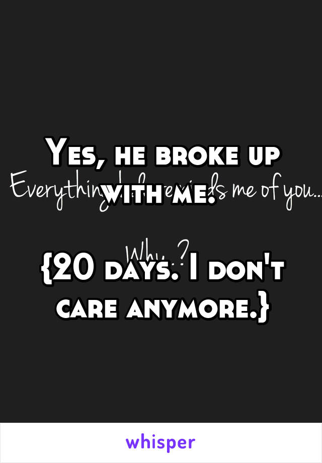 Yes, he broke up with me. 

{20 days. I don't care anymore.}