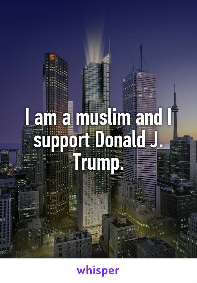 I am a muslim and I support Donald J. Trump.