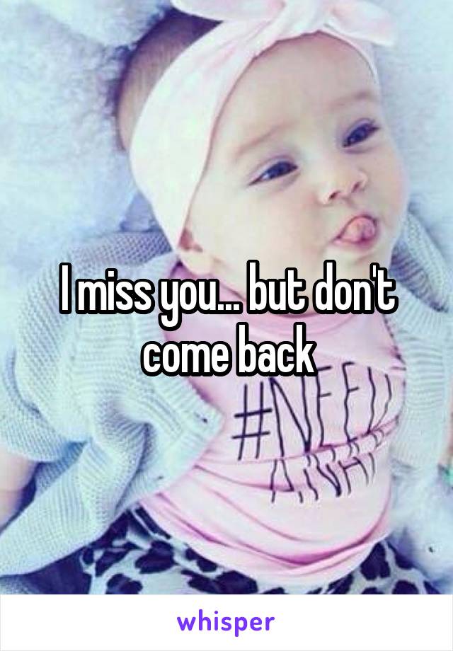I miss you... but don't come back