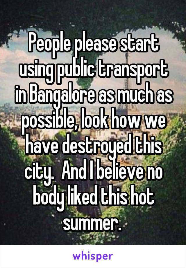 People please start using public transport in Bangalore as much as possible, look how we have destroyed this city.  And I believe no body liked this hot summer. 