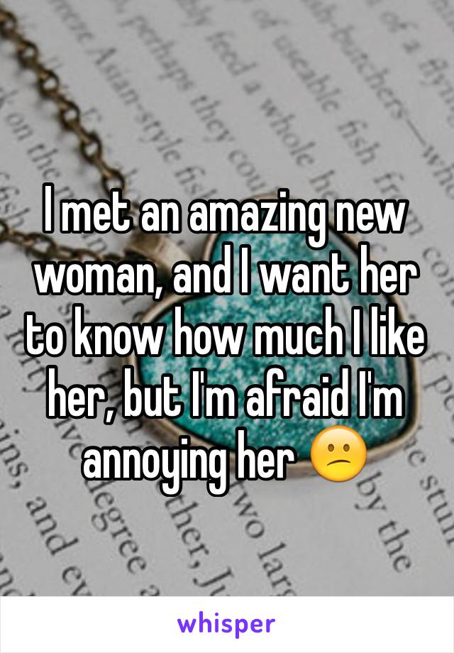 I met an amazing new woman, and I want her to know how much I like her, but I'm afraid I'm annoying her 😕