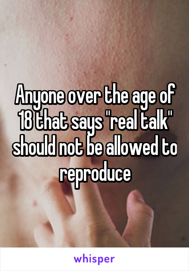 Anyone over the age of 18 that says "real talk" should not be allowed to reproduce
