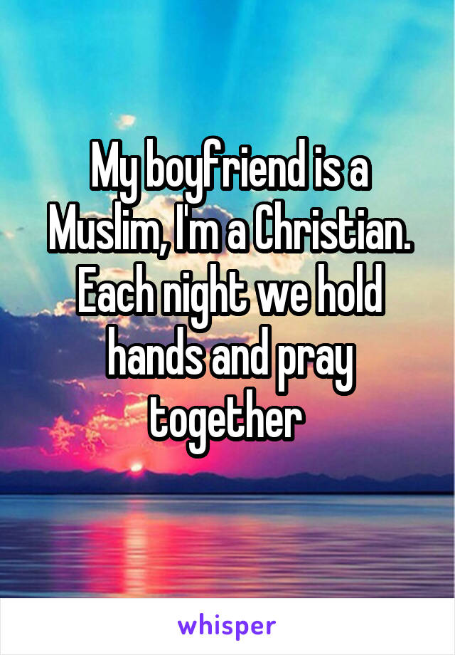 My boyfriend is a Muslim, I'm a Christian. Each night we hold hands and pray together 
