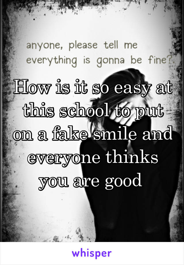 How is it so easy at this school to put on a fake smile and everyone thinks you are good 