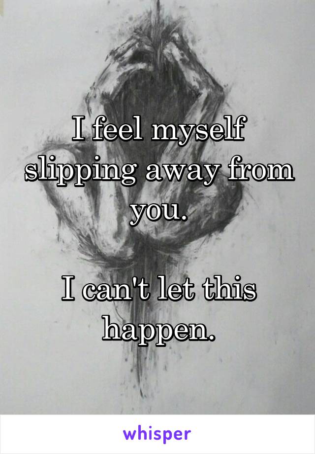 I feel myself slipping away from you.

I can't let this happen.