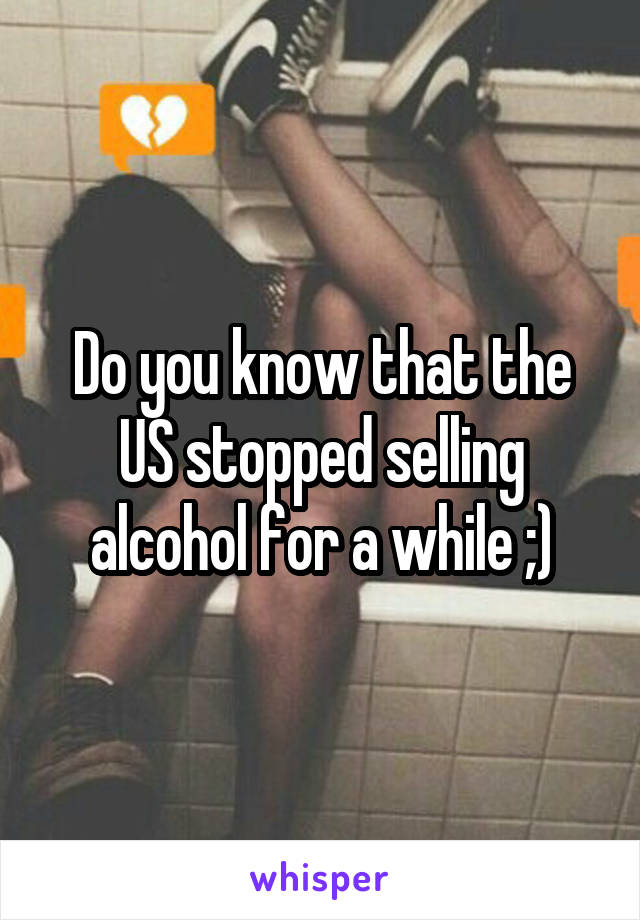 Do you know that the US stopped selling alcohol for a while ;)