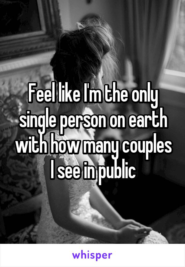 Feel like I'm the only single person on earth with how many couples I see in public