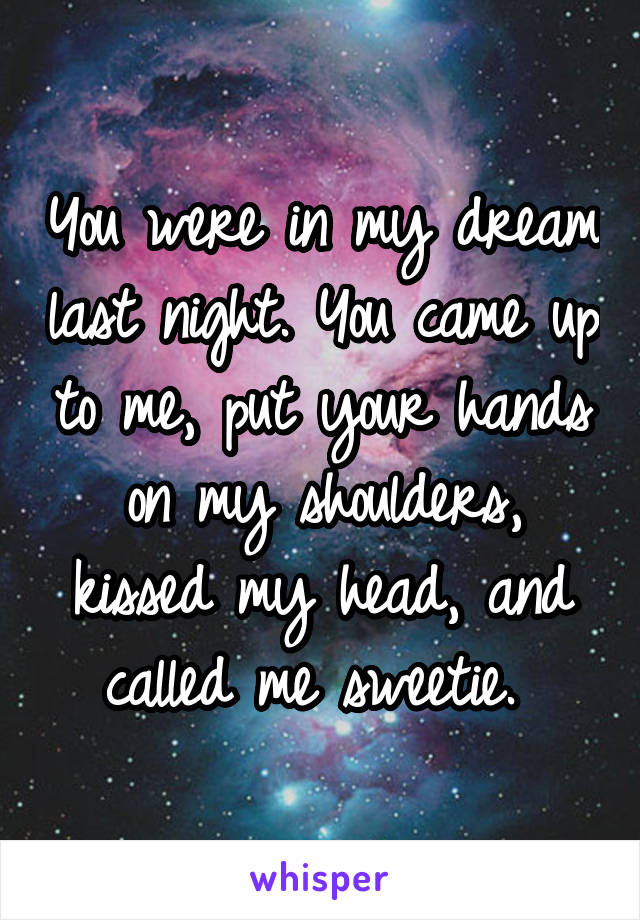 You were in my dream last night. You came up to me, put your hands on my shoulders, kissed my head, and called me sweetie. 