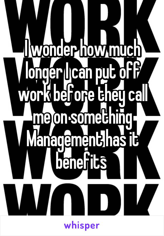 I wonder how much longer I can put off work before they call me on something
Management has it benefits 
