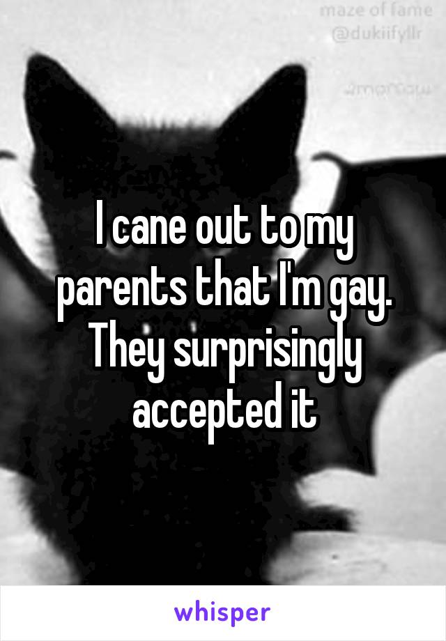 I cane out to my parents that I'm gay. They surprisingly accepted it