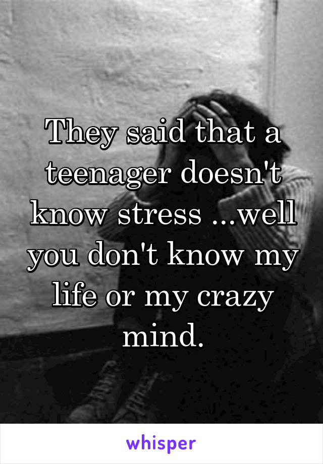 They said that a teenager doesn't know stress ...well you don't know my life or my crazy mind.