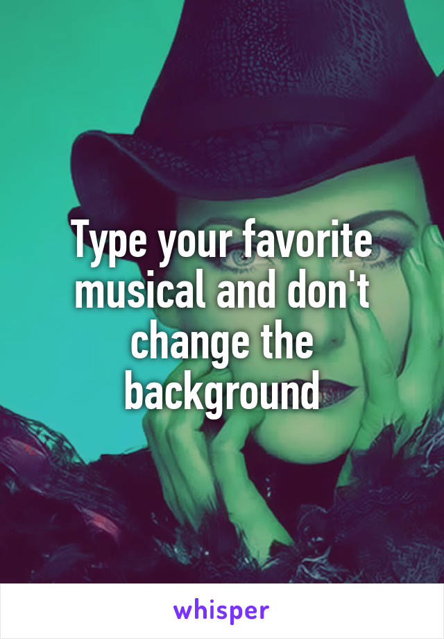 Type your favorite musical and don't change the background