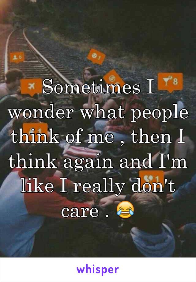 Sometimes I wonder what people think of me , then I think again and I'm like I really don't care . 😂