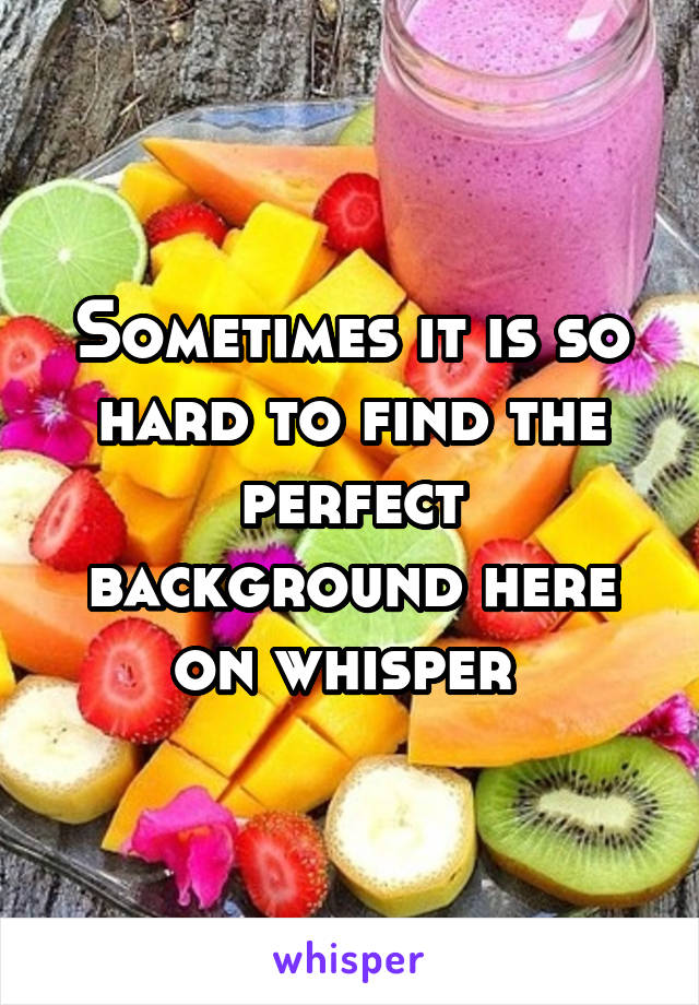 Sometimes it is so hard to find the perfect background here on whisper 