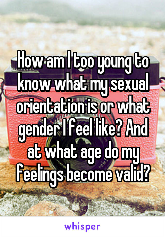 How am I too young to know what my sexual orientation is or what gender I feel like? And at what age do my feelings become valid?