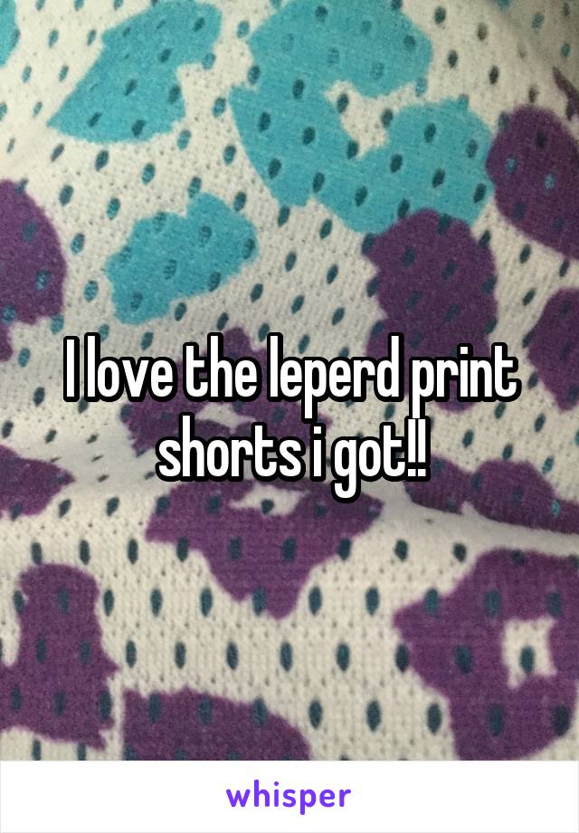 I love the leperd print shorts i got!!