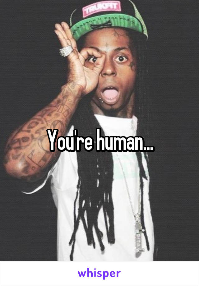 You're human...