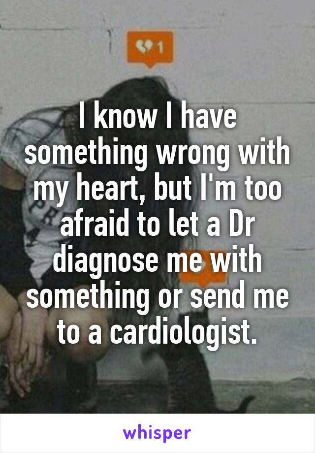 I know I have something wrong with my heart, but I'm too afraid to let a Dr diagnose me with something or send me to a cardiologist.