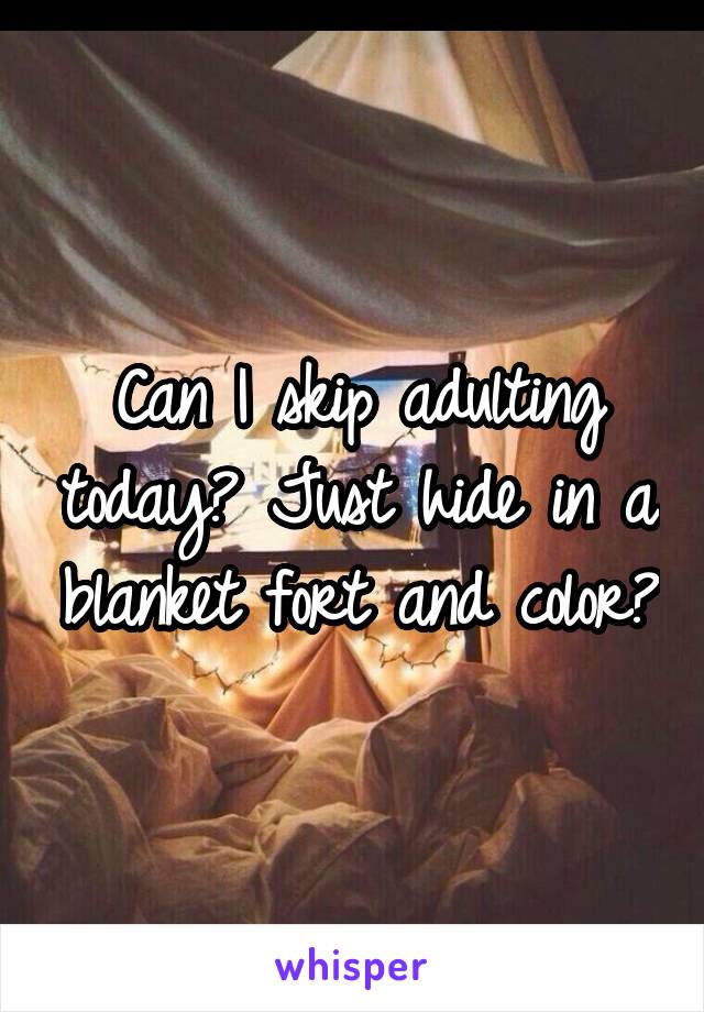 Can I skip adulting today? Just hide in a blanket fort and color?