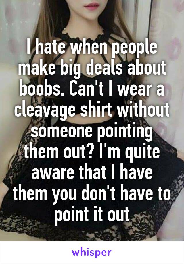 I hate when people make big deals about boobs. Can't I wear a cleavage shirt without someone pointing them out? I'm quite aware that I have them you don't have to point it out