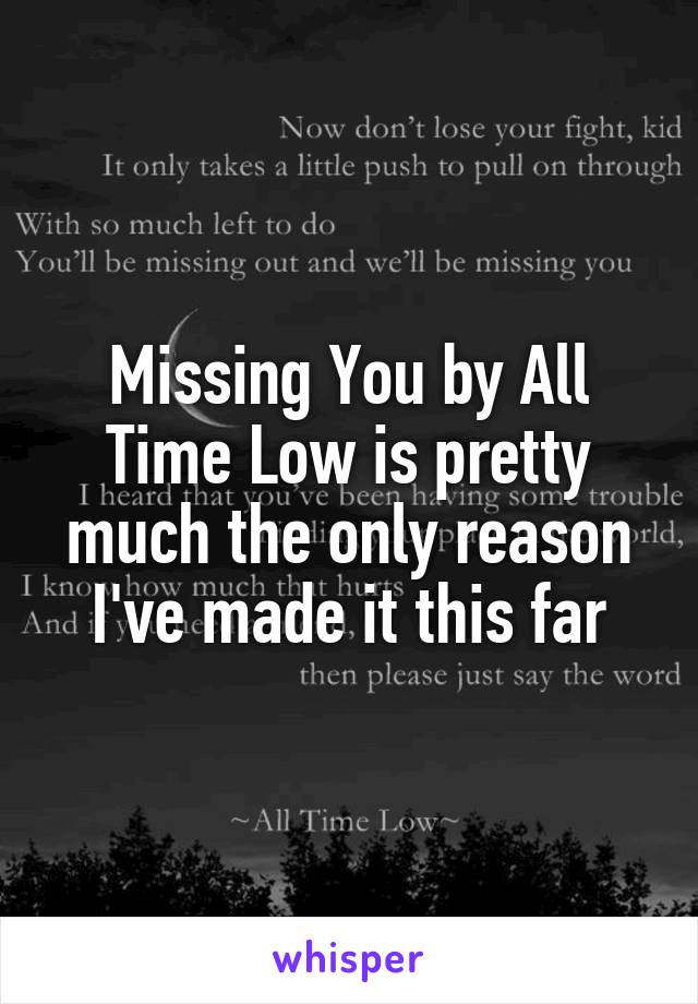 Missing You by All Time Low is pretty much the only reason I've made it this far