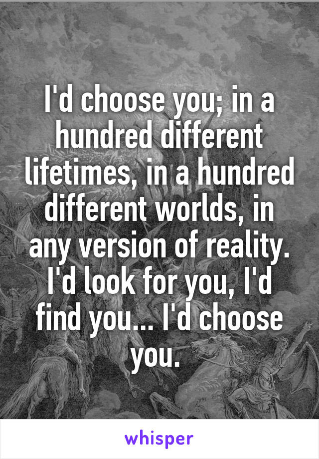 I'd choose you; in a hundred different lifetimes, in a hundred different worlds, in any version of reality. I'd look for you, I'd find you... I'd choose you. 