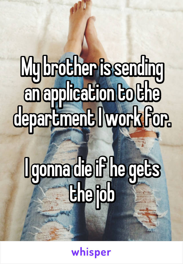 My brother is sending an application to the department I work for. 
I gonna die if he gets the job