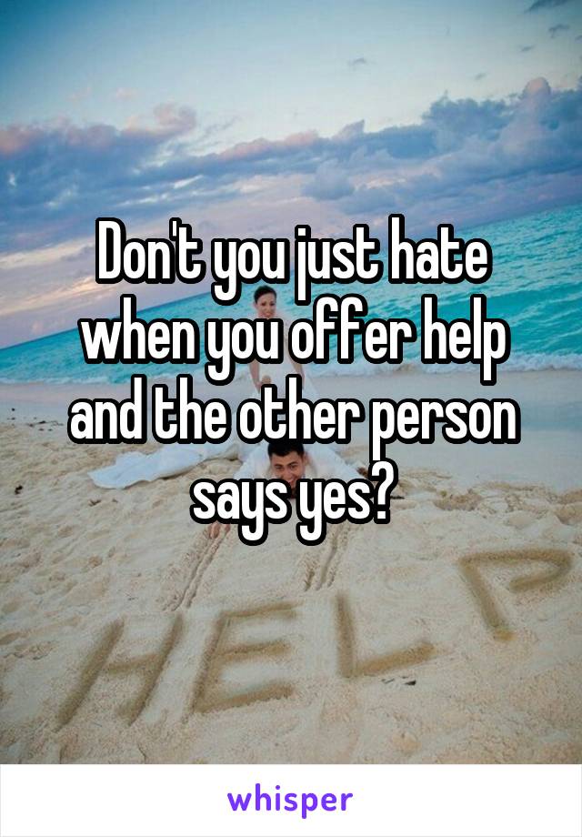 Don't you just hate when you offer help and the other person says yes?
