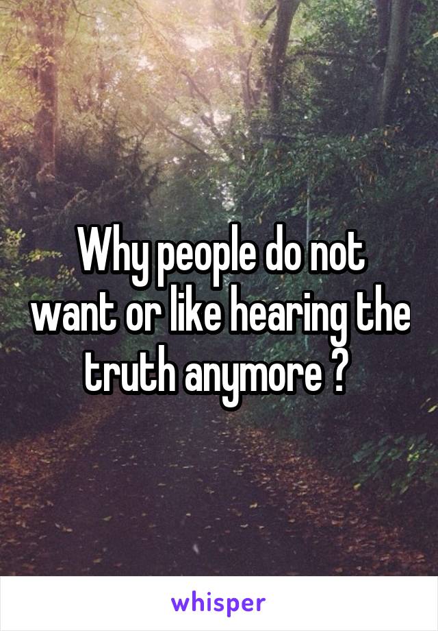 Why people do not want or like hearing the truth anymore ? 