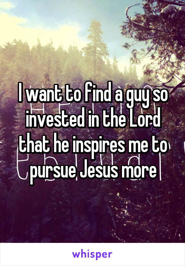 I want to find a guy so invested in the Lord that he inspires me to pursue Jesus more
