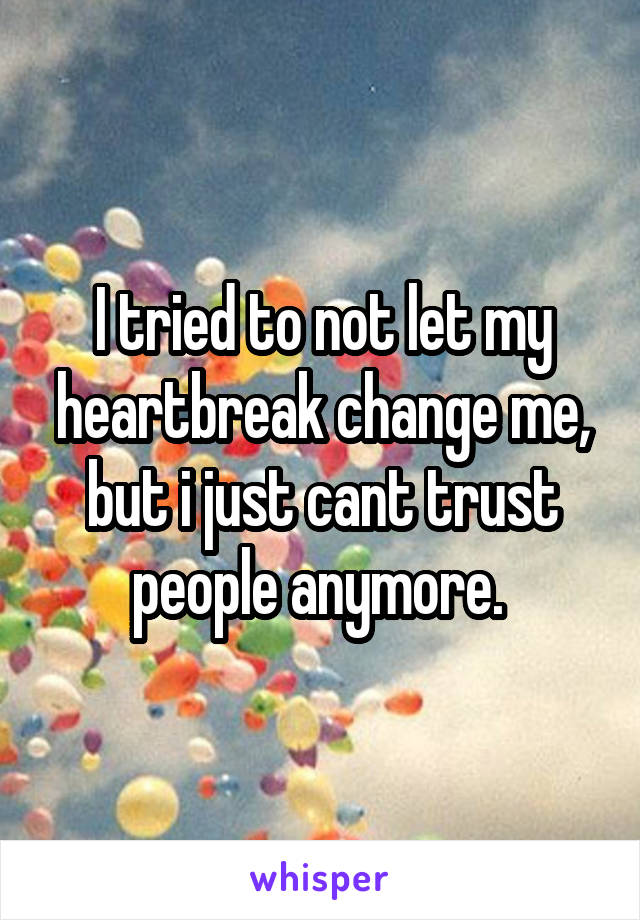 I tried to not let my heartbreak change me, but i just cant trust people anymore. 