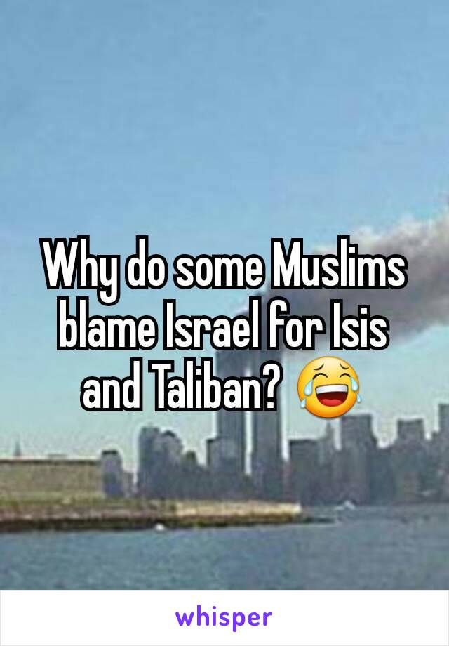 Why do some Muslims blame Israel for Isis and Taliban? 😂